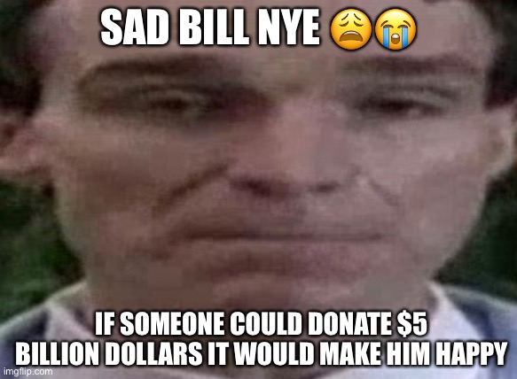 Sad Bill Nye | SAD BILL NYE 😩😭; IF SOMEONE COULD DONATE $5 BILLION DOLLARS IT WOULD MAKE HIM HAPPY | image tagged in memes | made w/ Imgflip meme maker