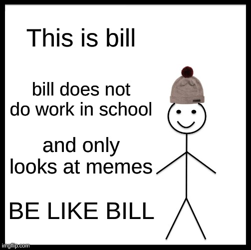 Bill for the win | This is bill; bill does not do work in school; and only looks at memes; BE LIKE BILL | image tagged in memes,be like bill | made w/ Imgflip meme maker