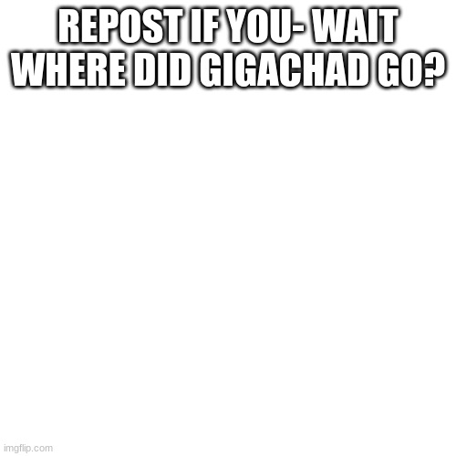 gigachad | REPOST IF YOU- WAIT WHERE DID GIGACHAD GO? | image tagged in gigachad | made w/ Imgflip meme maker