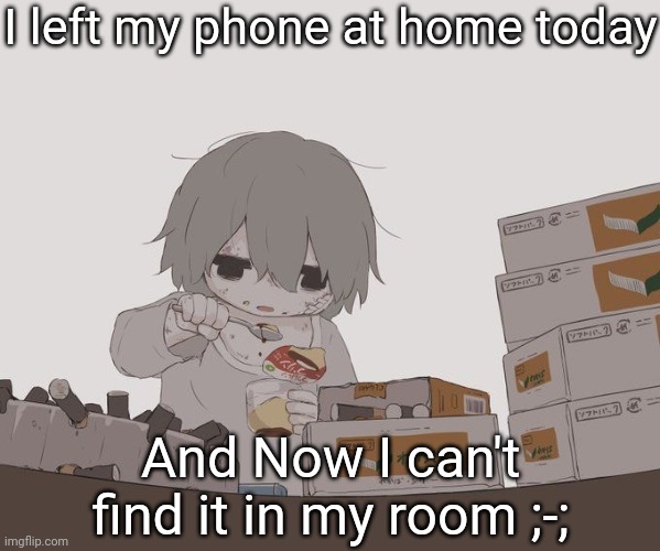 Time to eat my feelings | I left my phone at home today; And Now I can't find it in my room ;-; | made w/ Imgflip meme maker