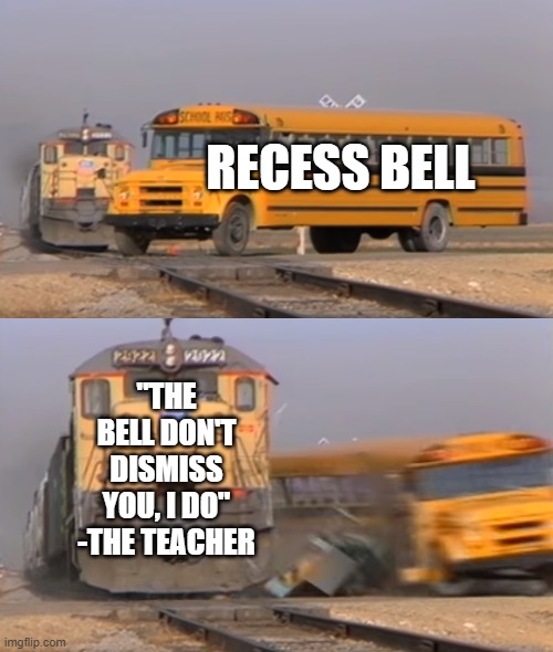 A train hitting a school bus | RECESS BELL; "THE BELL DON'T DISMISS YOU, I DO"
-THE TEACHER | image tagged in a train hitting a school bus | made w/ Imgflip meme maker