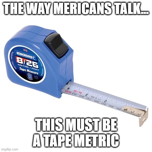 tape metric measure | THE WAY MERICANS TALK... THIS MUST BE A TAPE METRIC | image tagged in tape measure | made w/ Imgflip meme maker