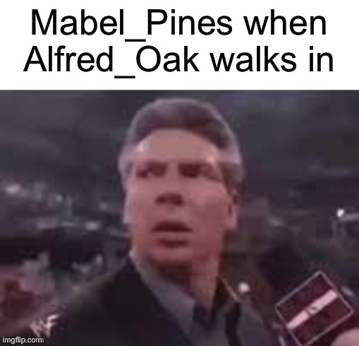 Your welcome, Mabel_pines | Mabel_Pines when Alfred_Oak walks in | image tagged in x when x walks in | made w/ Imgflip meme maker