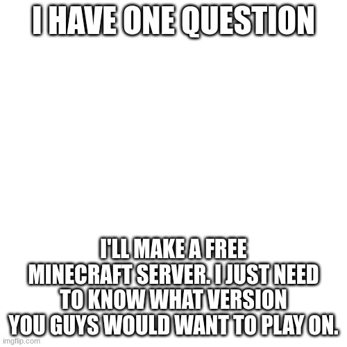 Java or Bedrock | I HAVE ONE QUESTION; I'LL MAKE A FREE MINECRAFT SERVER. I JUST NEED TO KNOW WHAT VERSION YOU GUYS WOULD WANT TO PLAY ON. | image tagged in blank transparent square,minecraft,java or bedrock | made w/ Imgflip meme maker