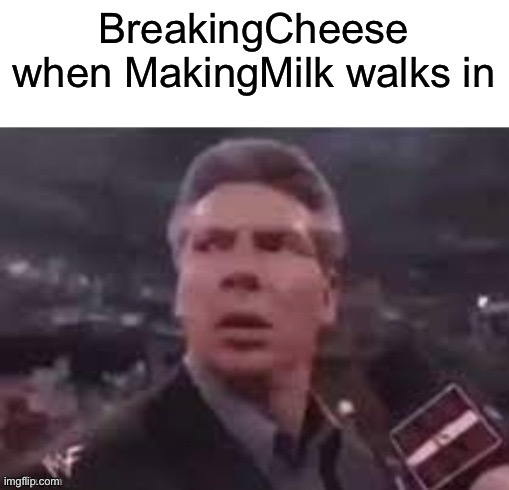 This is the last one | BreakingCheese when MakingMilk walks in | image tagged in x when x walks in | made w/ Imgflip meme maker