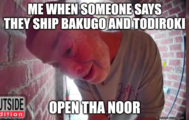 OPEN THA NOOR | ME WHEN SOMEONE SAYS THEY SHIP BAKUGO AND TODIROKI; OPEN THA NOOR | image tagged in open tha noor | made w/ Imgflip meme maker