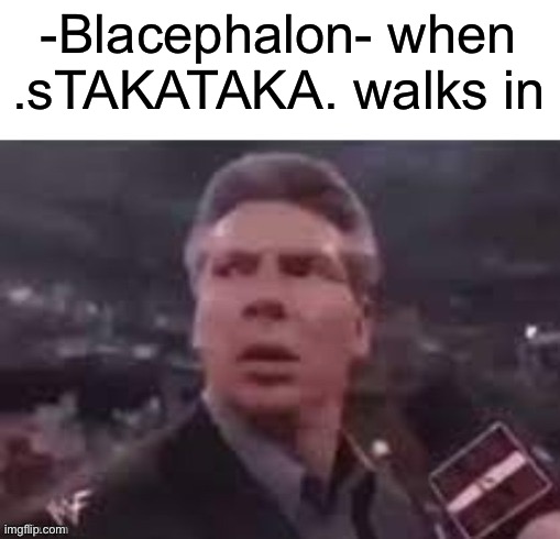 Only opposite i could think of | -Blacephalon- when .sTAKATAKA. walks in | image tagged in x when x walks in | made w/ Imgflip meme maker