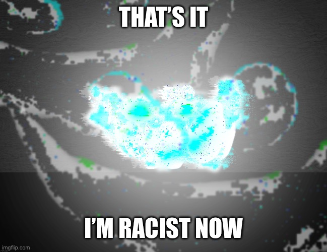 THAT’S IT I’M RACIST NOW | made w/ Imgflip meme maker