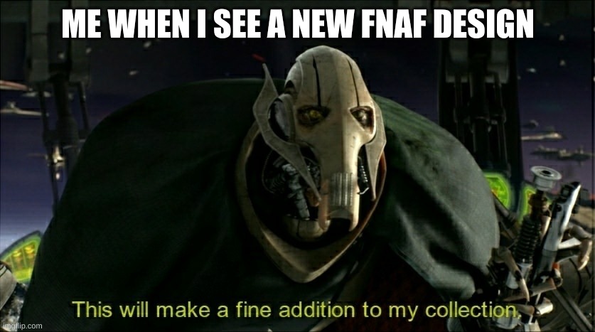 I literally have a google slides full of designs | ME WHEN I SEE A NEW FNAF DESIGN | image tagged in this will make a fine addition to my collection | made w/ Imgflip meme maker