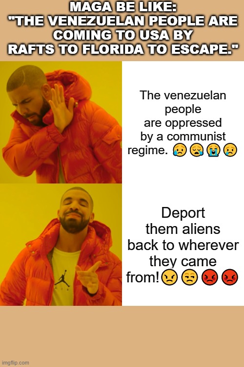 Drake Hotline Bling Meme | MAGA BE LIKE:
"THE VENEZUELAN PEOPLE ARE COMING TO USA BY RAFTS TO FLORIDA TO ESCAPE."; The venezuelan people are oppressed by a communist regime. 😥😪😭😢; Deport them aliens back to wherever they came from!😠😒😡😡 | image tagged in memes,drake hotline bling | made w/ Imgflip meme maker