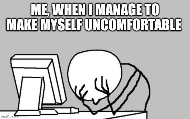 Computer Guy Facepalm | ME, WHEN I MANAGE TO MAKE MYSELF UNCOMFORTABLE | image tagged in memes,computer guy facepalm | made w/ Imgflip meme maker