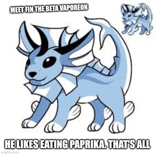 Fin the beta Vaporeon:) | MEET FIN THE BETA VAPOREON; HE LIKES EATING PAPRIKA. THAT'S ALL | image tagged in beta,pokemon | made w/ Imgflip meme maker