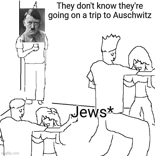 They don't know | They don't know they're going on a trip to Auschwitz; Jews* | image tagged in they don't know | made w/ Imgflip meme maker