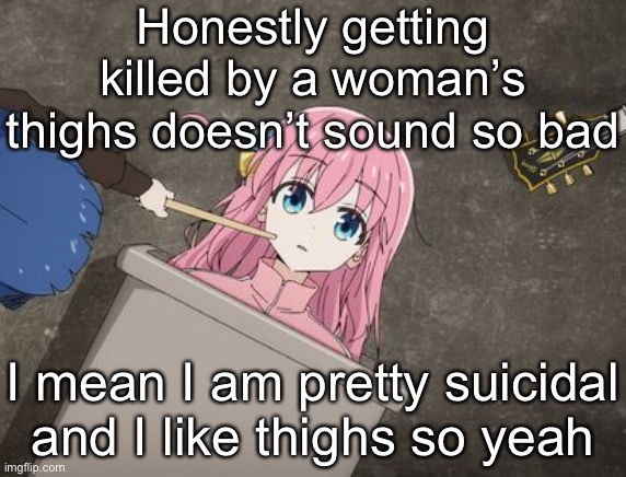 Now watch the comments be full of SAYS THE GUY like mf shut | Honestly getting killed by a woman’s thighs doesn’t sound so bad; I mean I am pretty suicidal and I like thighs so yeah | image tagged in bocchi | made w/ Imgflip meme maker