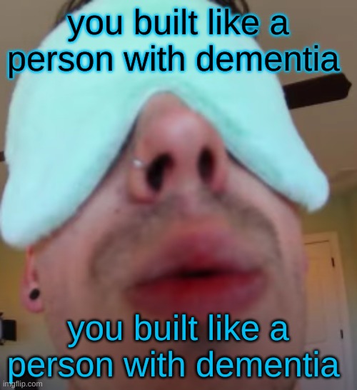 dementia | you built like a person with dementia; you built like a person with dementia | image tagged in i slep | made w/ Imgflip meme maker