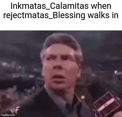 x when x walks in | Inkmatas_Calamitas when rejectmatas_Blessing walks in | image tagged in x when x walks in | made w/ Imgflip meme maker