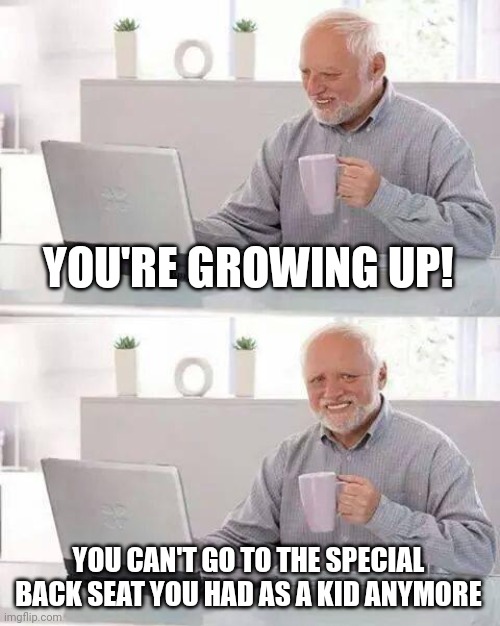 Hide the Pain Harold | YOU'RE GROWING UP! YOU CAN'T GO TO THE SPECIAL BACK SEAT YOU HAD AS A KID ANYMORE | image tagged in memes,hide the pain harold,sad,childhood | made w/ Imgflip meme maker