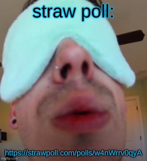 https://strawpoll.com/polls/w4nWrrv0qyA | straw poll:; https://strawpoll.com/polls/w4nWrrv0qyA | image tagged in i slep | made w/ Imgflip meme maker