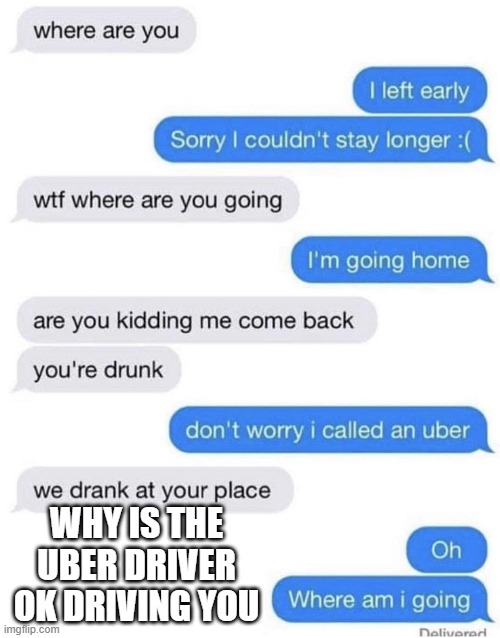 where is the Uber driver taking him? |  WHY IS THE UBER DRIVER OK DRIVING YOU | image tagged in drunk | made w/ Imgflip meme maker