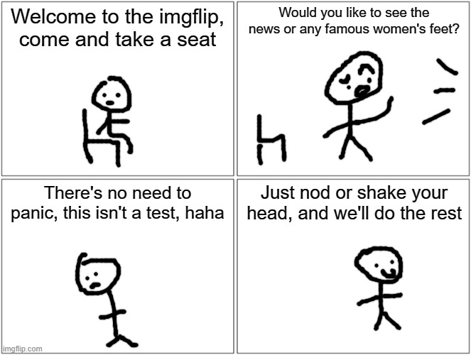 you should know what this is | Welcome to the imgflip, come and take a seat; Would you like to see the news or any famous women's feet? There's no need to panic, this isn't a test, haha; Just nod or shake your head, and we'll do the rest | image tagged in memes,blank comic panel 2x2 | made w/ Imgflip meme maker