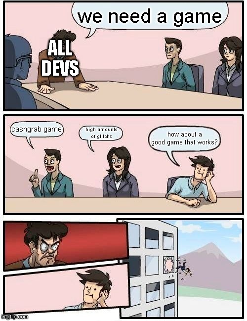 Boardroom Meeting Suggestion Meme | we need a game; ALL DEVS; cashgrab game; high amounts of glitchs; how about a good game that works? | image tagged in memes,boardroom meeting suggestion | made w/ Imgflip meme maker