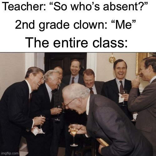 Who else had that one kid in their class |  Teacher: “So who’s absent?”; 2nd grade clown: “Me”; The entire class: | image tagged in memes,laughing men in suits,funny,true story,relatable memes,school | made w/ Imgflip meme maker