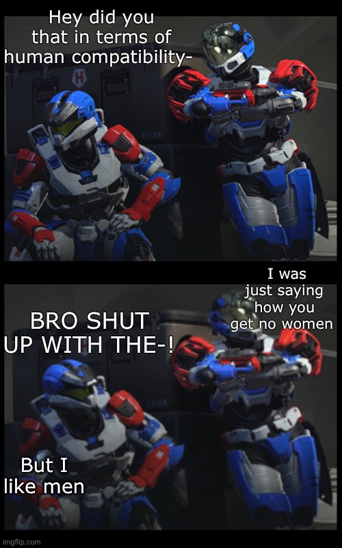 Original meme | Hey did you that in terms of human compatibility-; I was just saying how you get no women; BRO SHUT UP WITH THE-! But I like men | image tagged in halo infinite spartans talking | made w/ Imgflip meme maker