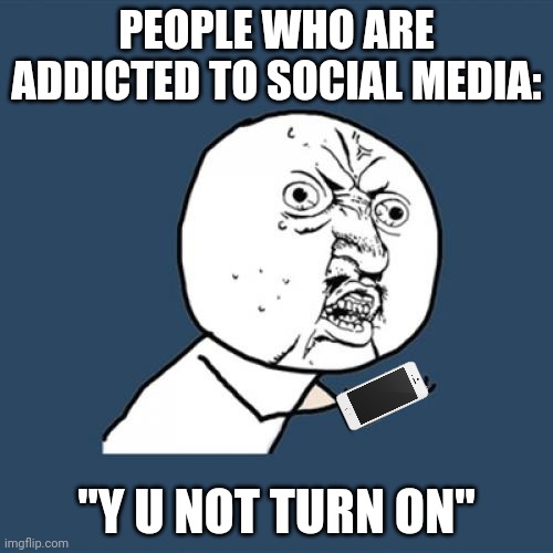 Y U No | PEOPLE WHO ARE ADDICTED TO SOCIAL MEDIA:; "Y U NOT TURN ON" | image tagged in memes,y u no | made w/ Imgflip meme maker