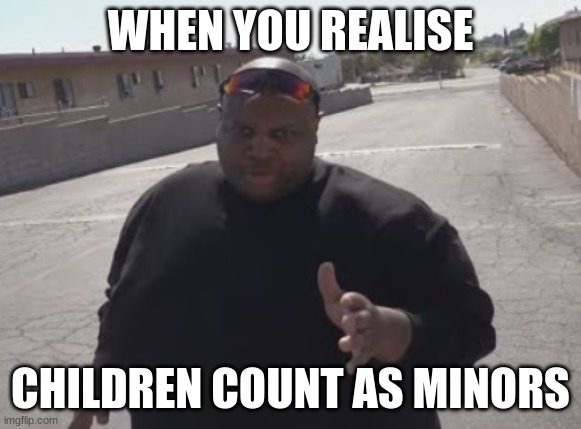 EDP445 | WHEN YOU REALISE CHILDREN COUNT AS MINORS | image tagged in edp445 | made w/ Imgflip meme maker