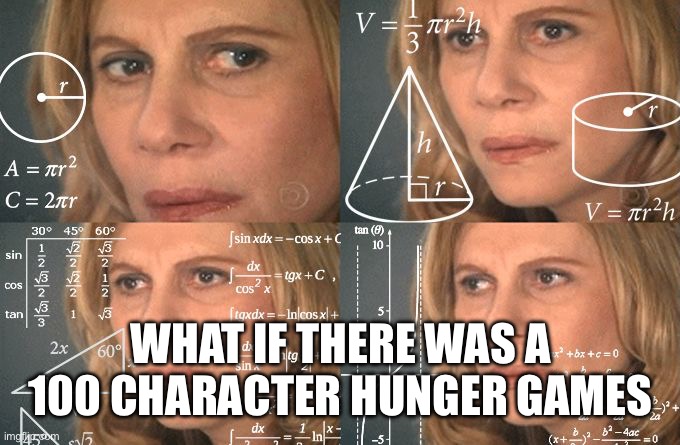 Calculating meme | WHAT IF THERE WAS A 100 CHARACTER HUNGER GAMES | image tagged in calculating meme | made w/ Imgflip meme maker