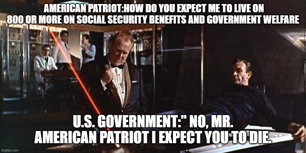 Think of Auric Goldfinger as the Communist U.S. Government. | AMERICAN PATRIOT:HOW DO YOU EXPECT ME TO LIVE ON 800 OR MORE ON SOCIAL SECURITY BENEFITS AND GOVERNMENT WELFARE; U.S. GOVERNMENT:" NO, MR. AMERICAN PATRIOT I EXPECT YOU TO DIE. | image tagged in welfare,social security,democrats,joe biden,james bond,us government | made w/ Imgflip meme maker