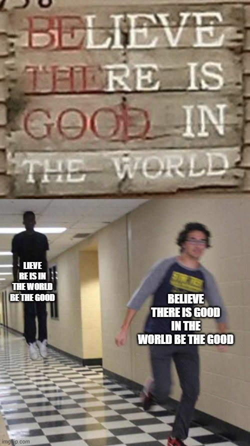 heh | LIEVE RE IS IN THE WORLD BE THE GOOD; BELIEVE THERE IS GOOD IN THE WORLD BE THE GOOD | image tagged in floating boy chasing running boy | made w/ Imgflip meme maker