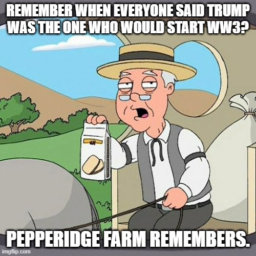 Pepperidge Farm Remembers Meme | REMEMBER WHEN EVERYONE SAID TRUMP
WAS THE ONE WHO WOULD START WW3? PEPPERIDGE FARM REMEMBERS. | image tagged in memes,pepperidge farm remembers,ww3,nuclear war,joe biden,trump | made w/ Imgflip meme maker
