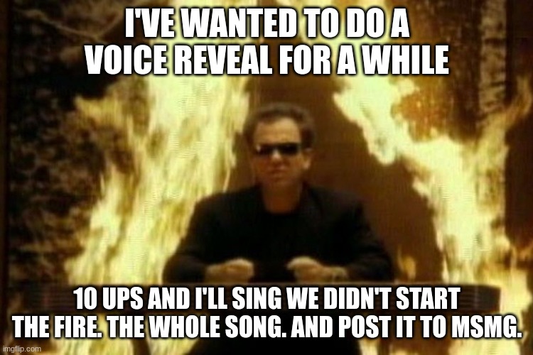 i have it memorized, and i really wanna do this (i'll probably do it anyway) | I'VE WANTED TO DO A VOICE REVEAL FOR A WHILE; 10 UPS AND I'LL SING WE DIDN'T START THE FIRE. THE WHOLE SONG. AND POST IT TO MSMG. | image tagged in billy joel | made w/ Imgflip meme maker