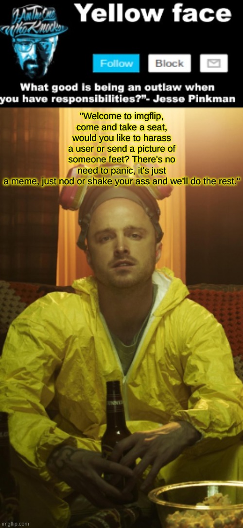 Jesse Template  (Thanks yachi) | "Welcome to imgflip, come and take a seat, would you like to harass a user or send a picture of someone feet? There's no need to panic, it's just a meme, just nod or shake your ass and we'll do the rest." | image tagged in jesse template thanks yachi | made w/ Imgflip meme maker
