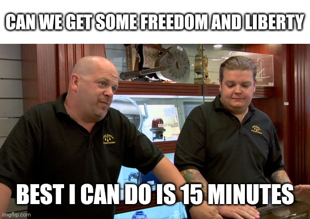 Pawn Stars Best I Can Do | CAN WE GET SOME FREEDOM AND LIBERTY; BEST I CAN DO IS 15 MINUTES | image tagged in pawn stars best i can do | made w/ Imgflip meme maker