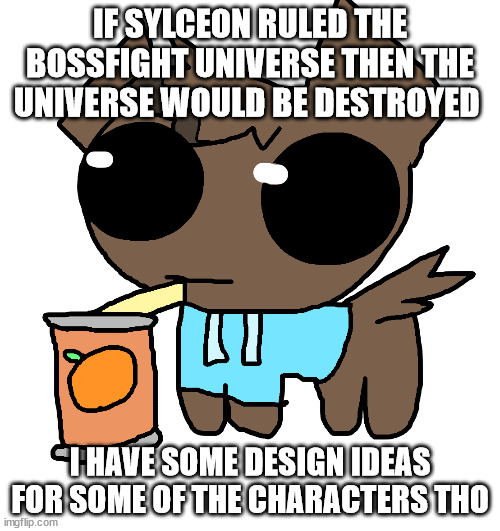 jakky be drinking da juice!!!!! | IF SYLCEON RULED THE BOSSFIGHT UNIVERSE THEN THE UNIVERSE WOULD BE DESTROYED; I HAVE SOME DESIGN IDEAS FOR SOME OF THE CHARACTERS THO | image tagged in jakky be drinking da juice | made w/ Imgflip meme maker