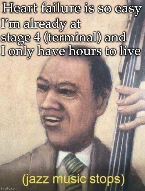 Terminal illness is easy | Heart failure is so easy; I’m already at stage 4 (terminal) and I only have hours to live | image tagged in jazz music stops,dying,cancer,deadly | made w/ Imgflip meme maker