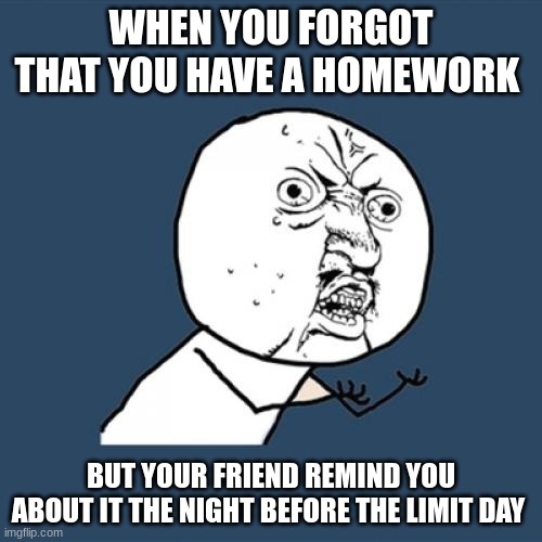 Homework | WHEN YOU FORGOT THAT YOU HAVE A HOMEWORK; BUT YOUR FRIEND REMIND YOU ABOUT IT THE NIGHT BEFORE THE LIMIT DAY | image tagged in memes,y u no,homework,friends,school meme | made w/ Imgflip meme maker