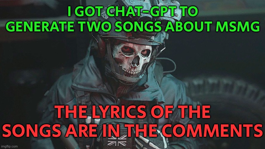 They’re not perfect, but it’s insanely impressive for something that isn’t human generated | I GOT CHAT-GPT TO GENERATE TWO SONGS ABOUT MSMG; THE LYRICS OF THE SONGS ARE IN THE COMMENTS | image tagged in ghost | made w/ Imgflip meme maker