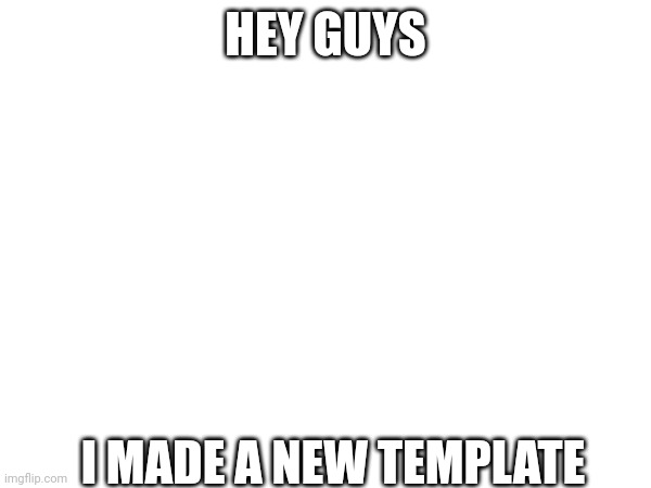 HEY GUYS; I MADE A NEW TEMPLATE | made w/ Imgflip meme maker