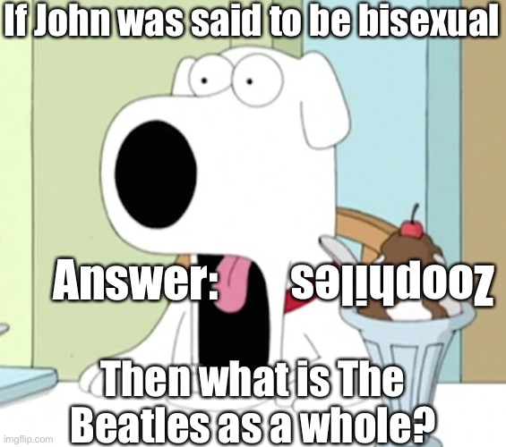 Brian griffin pog | If John was said to be bisexual; Answer:; Zoophiles; Then what is The Beatles as a whole? | image tagged in brian griffin pog | made w/ Imgflip meme maker