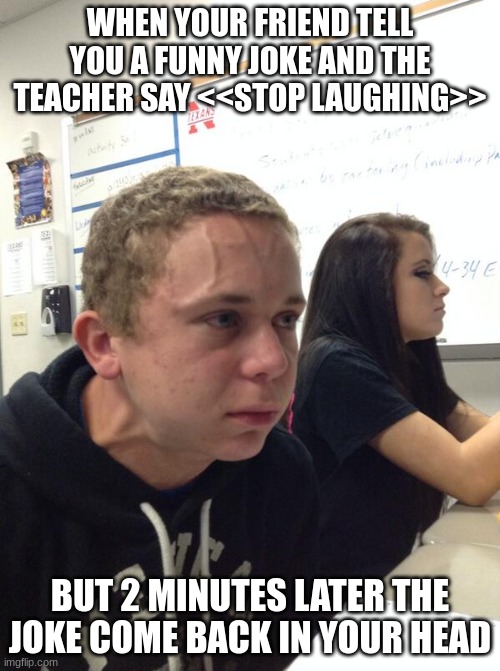 That funny joke | WHEN YOUR FRIEND TELL YOU A FUNNY JOKE AND THE TEACHER SAY <<STOP LAUGHING>>; BUT 2 MINUTES LATER THE JOKE COME BACK IN YOUR HEAD | image tagged in hold fart,joke,relatable,class,teacher | made w/ Imgflip meme maker