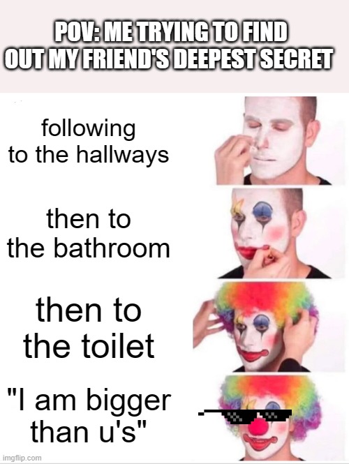 Clown Applying Makeup | POV: ME TRYING TO FIND OUT MY FRIEND'S DEEPEST SECRET; following to the hallways; then to the bathroom; then to the toilet; "I am bigger than u's" | image tagged in memes,clown applying makeup | made w/ Imgflip meme maker