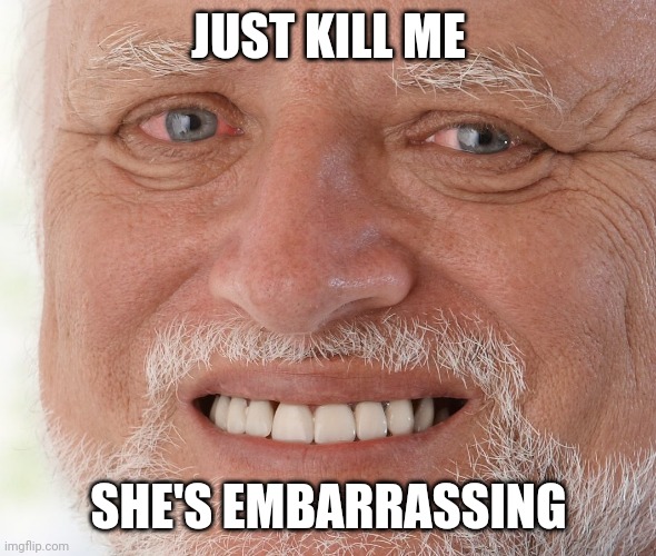 Hide the Pain Harold | JUST KILL ME SHE'S EMBARRASSING | image tagged in hide the pain harold | made w/ Imgflip meme maker