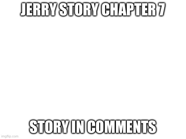 Honestly idk | JERRY STORY CHAPTER 7; STORY IN COMMENTS | made w/ Imgflip meme maker