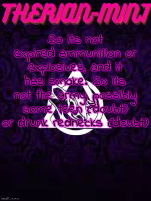 Therian | So its not expired ammunition or explosives, and it has smoke. So its not the army, possibly some teen (doubt) or drunk rednecks (doubt) | image tagged in therian | made w/ Imgflip meme maker