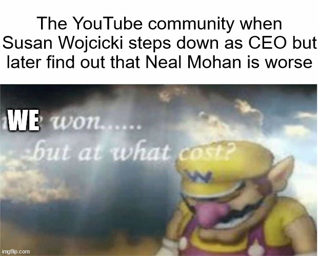 new youtube ceo | The YouTube community when Susan Wojcicki steps down as CEO but later find out that Neal Mohan is worse; WE | image tagged in i won but at what cost,youtube,susan wojcicki,neal mohan,ceo,neal mohan ceo | made w/ Imgflip meme maker