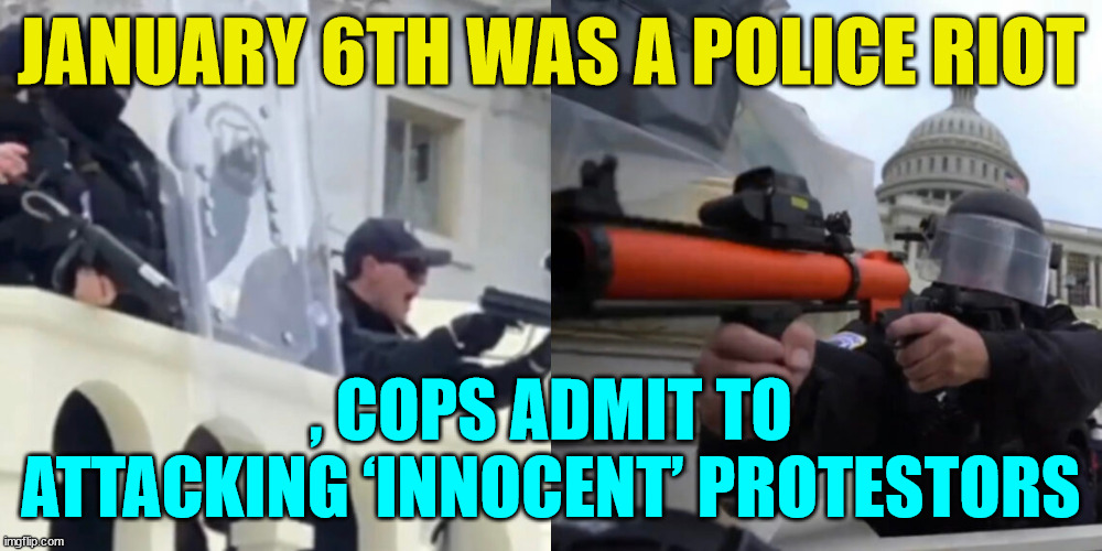 Jan 6 Cops Admit to Attacking ‘Innocent’ Protestors | JANUARY 6TH WAS A POLICE RIOT; , COPS ADMIT TO ATTACKING ‘INNOCENT’ PROTESTORS | image tagged in video,evidence,dirty cops | made w/ Imgflip meme maker