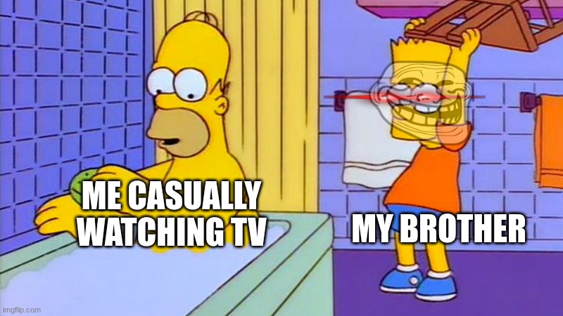 everyday in my house | MY BROTHER; ME CASUALLY WATCHING TV | image tagged in bart hitting homer with a chair | made w/ Imgflip meme maker